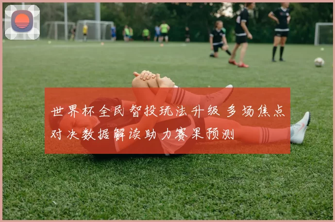 世界杯全民智投玩法升级 多场焦点对决数据解读助力赛果预测