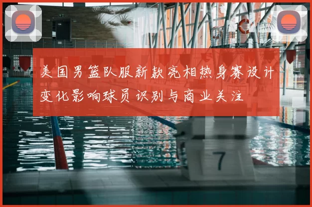 美国男篮队服新款亮相热身赛设计变化影响球员识别与商业关注