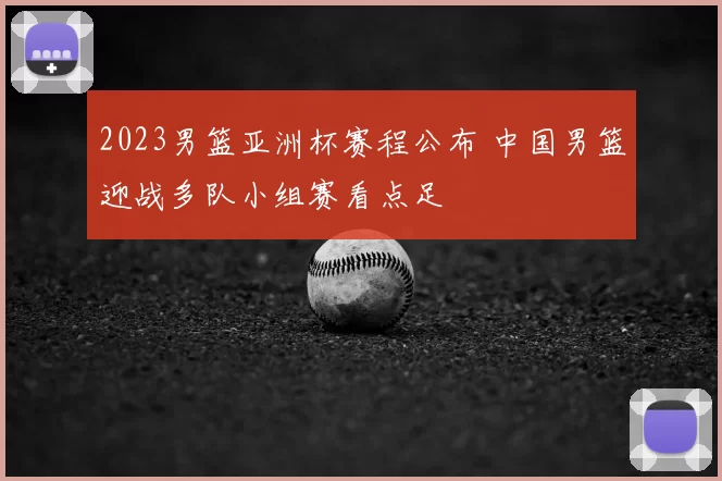 2023男篮亚洲杯赛程公布 中国男篮迎战多队小组赛看点足