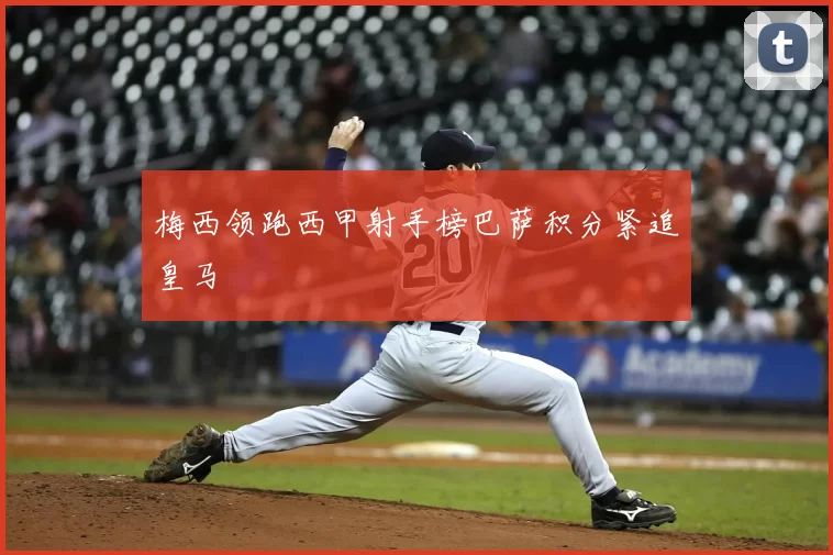 梅西领跑西甲射手榜巴萨积分紧追皇马