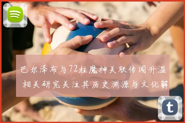 巴尔泽布与72柱魔神关联传闻升温 相关研究关注其历史渊源与文化解读