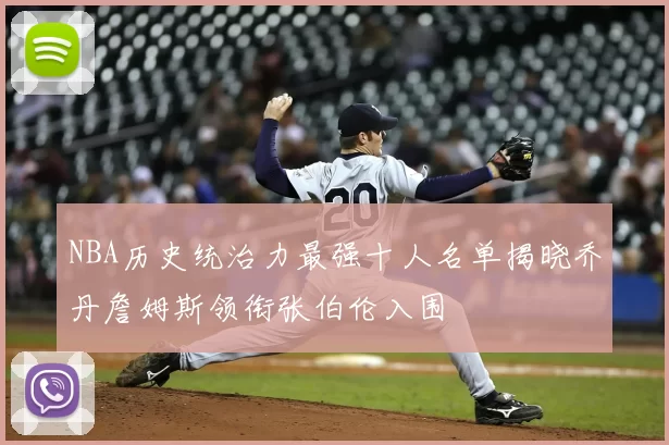 NBA历史统治力最强十人名单揭晓乔丹詹姆斯领衔张伯伦入围
