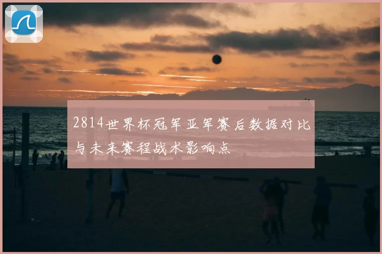 2814世界杯冠军亚军赛后数据对比与未来赛程战术影响点