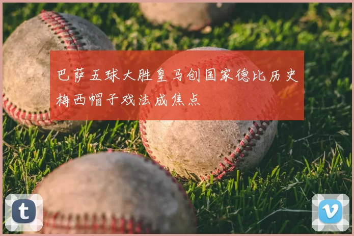 巴萨五球大胜皇马创国家德比历史梅西帽子戏法成焦点
