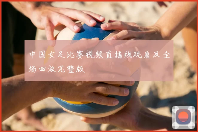 中国女足比赛视频直播线观看及全场回放完整版