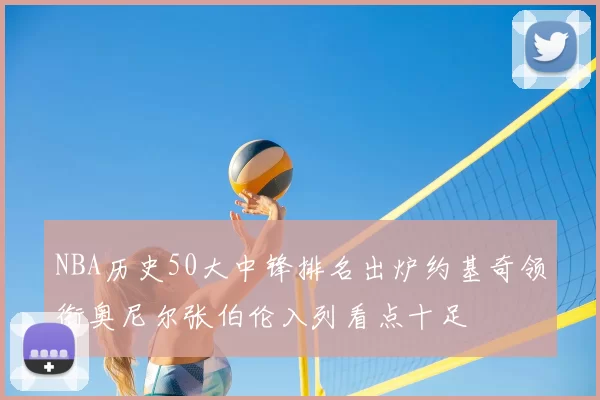 NBA历史50大中锋排名出炉约基奇领衔奥尼尔张伯伦入列看点十足
