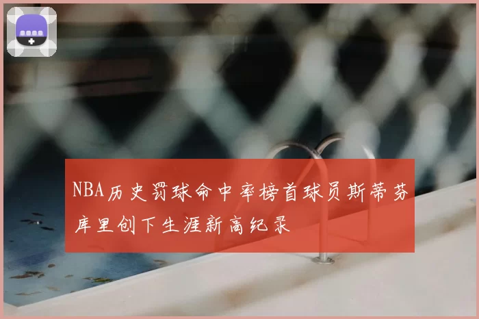 NBA历史罚球命中率榜首球员斯蒂芬库里创下生涯新高纪录