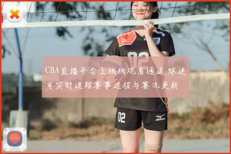 CBA直播平台上线线观看通道 球迷可实时追踪赛事进程与赛况更新