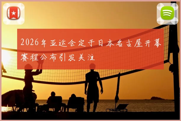2026年亚运会定于日本名古屋开幕赛程公布引发关注