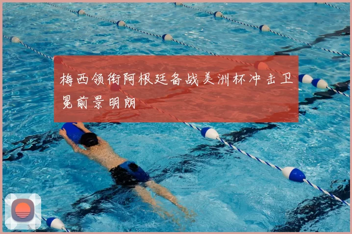 梅西领衔阿根廷备战美洲杯冲击卫冕前景明朗