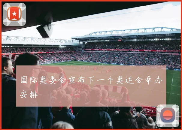 国际奥委会宣布下一个奥运会举办安排