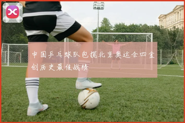 中国乒乓球队包揽北京奥运会四金创历史最佳战绩