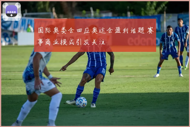 国际奥委会回应奥运会盈利话题 赛事商业模式引发关注