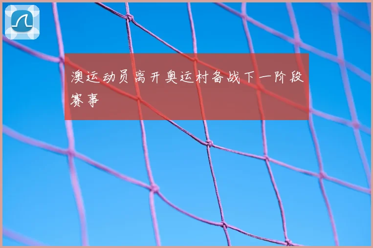 澳运动员离开奥运村备战下一阶段赛事