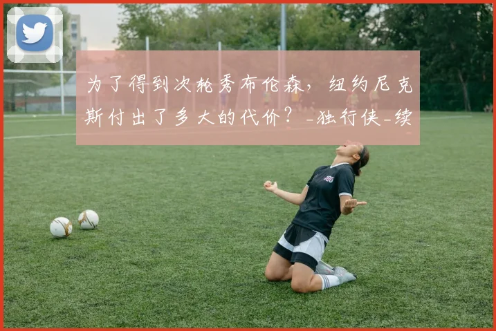 为了得到次轮秀布伦森,纽约尼克斯付出了多大的代价?_独行侠_续约_交易