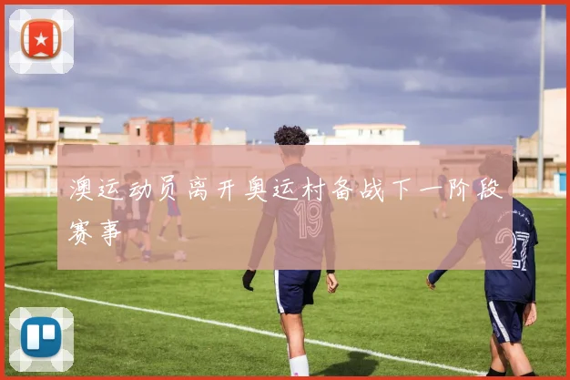 澳运动员离开奥运村备战下一阶段赛事