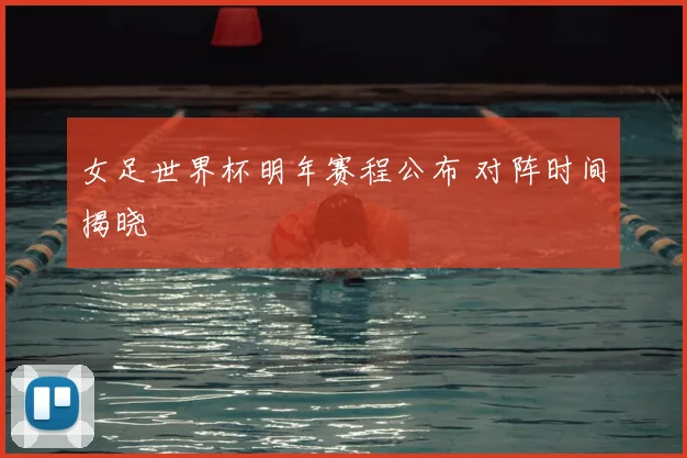 女足世界杯明年赛程公布 对阵时间揭晓