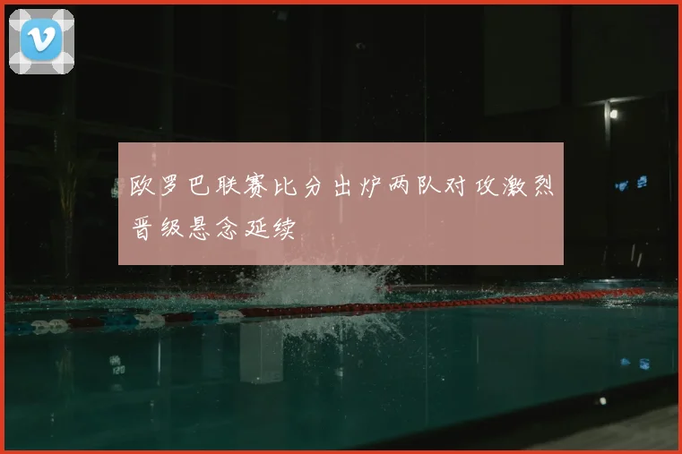 欧罗巴联赛比分出炉两队对攻激烈晋级悬念延续