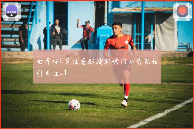 世界杯C罗任意球精彩破门抖音热传引关注_1