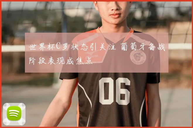 世界杯C罗状态引关注 葡萄牙备战阶段表现成焦点