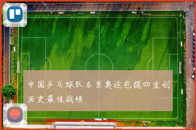 中国乒乓球队东京奥运包揽四金创历史最佳战绩