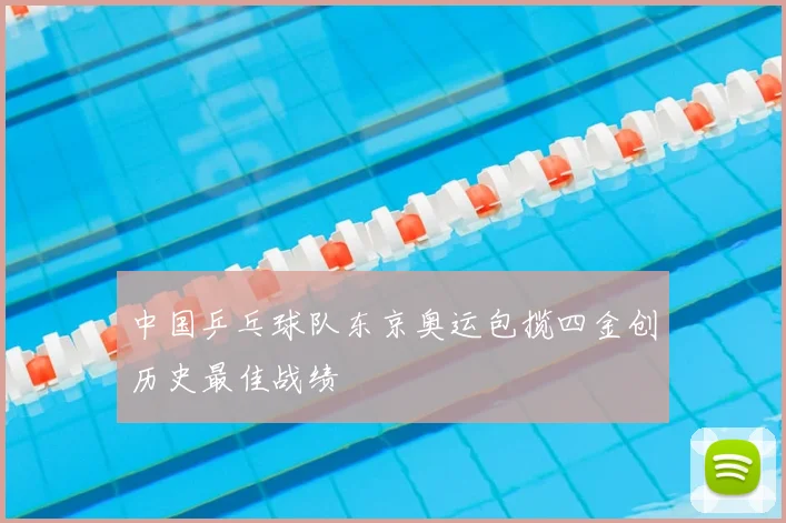 中国乒乓球队东京奥运包揽四金创历史最佳战绩