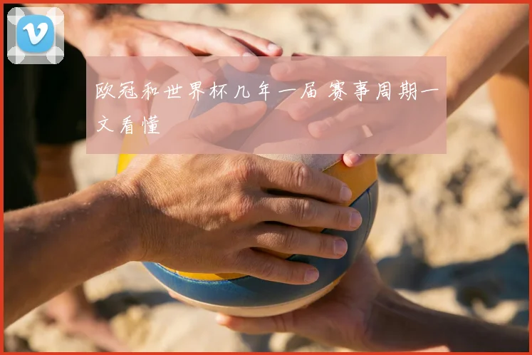 欧冠和世界杯几年一届 赛事周期一文看懂