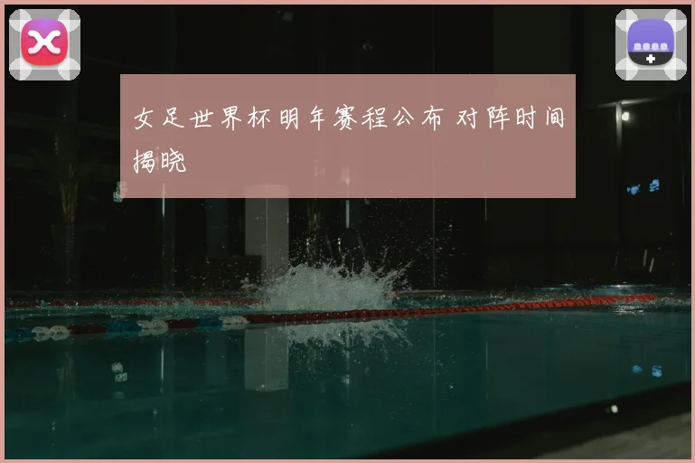女足世界杯明年赛程公布 对阵时间揭晓