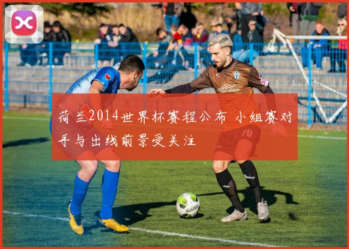荷兰2014世界杯赛程公布 小组赛对手与出线前景受关注