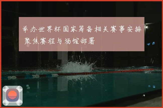 举办世界杯国家筹备相关赛事安排 聚焦赛程与场馆部署