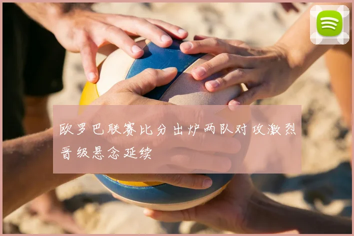 欧罗巴联赛比分出炉两队对攻激烈晋级悬念延续