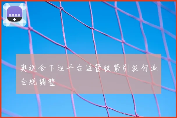 奥运会下注平台监管收紧引发行业合规调整
