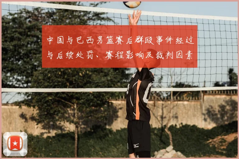 中国与巴西男篮赛后群殴事件经过与后续处罚、赛程影响及裁判因素分析
