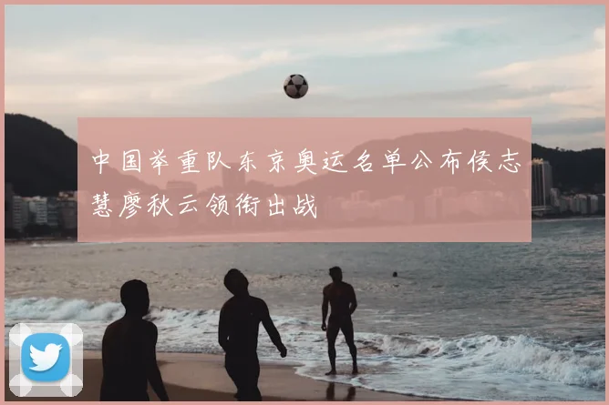中国举重队东京奥运名单公布侯志慧廖秋云领衔出战